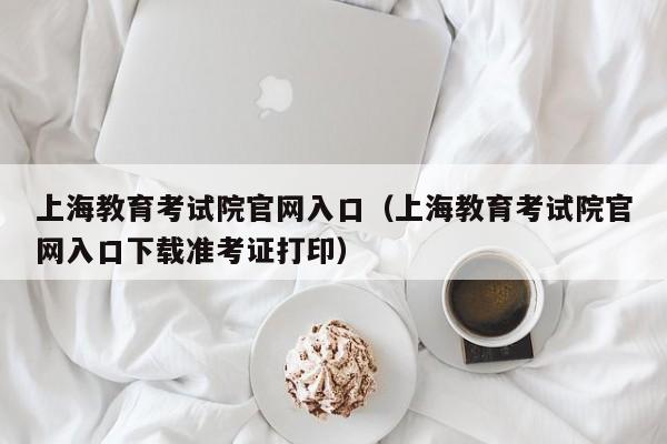 上海教育考试院官网入口（上海教育考试院官网入口下载准考证打印）