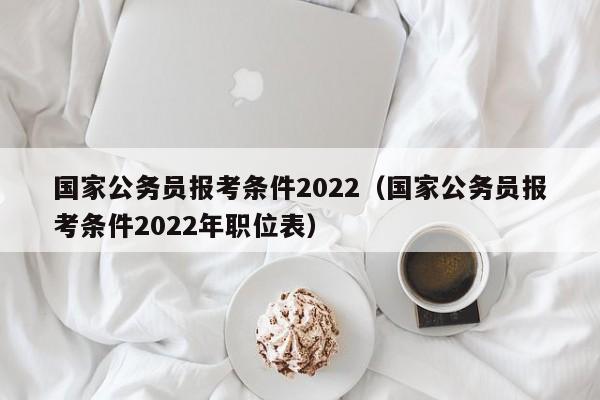 国家公务员报考条件2022（国家公务员报考条件2022年职位表）