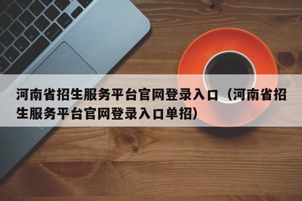 河南省招生服务平台官网登录入口（河南省招生服务平台官网登录入口单招）