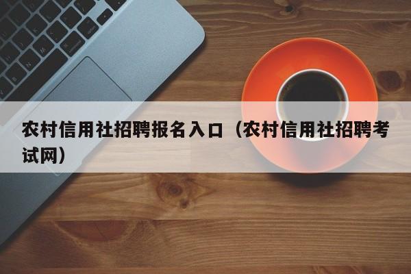 农村信用社招聘报名入口（农村信用社招聘考试网）