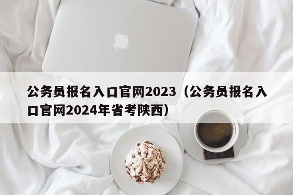 公务员报名入口官网2023（公务员报名入口官网2024年省考陕西）