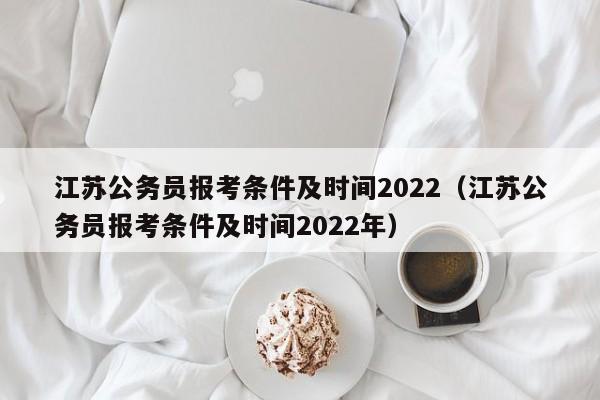 江苏公务员报考条件及时间2022（江苏公务员报考条件及时间2022年）