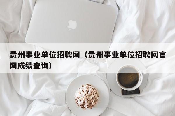 贵州事业单位招聘网（贵州事业单位招聘网官网成绩查询）