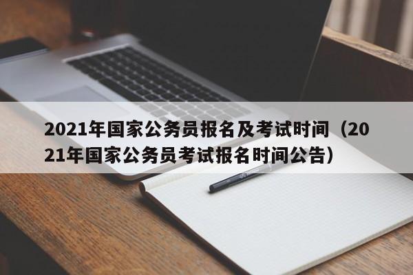 2021年国家公务员报名及考试时间（2021年国家公务员考试报名时间公告）