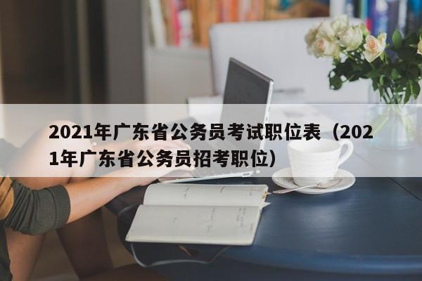 2021年广东省公务员考试职位表（2021年广东省公务员招考职位）