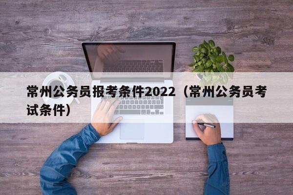 常州公务员报考条件2022（常州公务员考试条件）