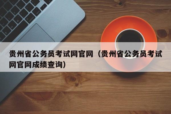 贵州省公务员考试网官网（贵州省公务员考试网官网成绩查询）