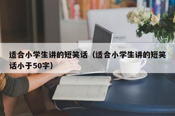 适合小学生讲的短笑话（适合小学生讲的短笑话小于50字）