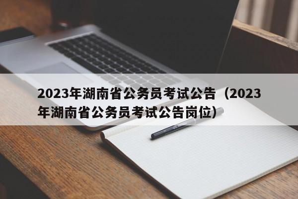 2023年湖南省公务员考试公告（2023年湖南省公务员考试公告岗位）