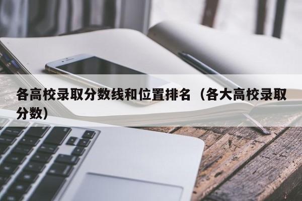 各高校录取分数线和位置排名（各大高校录取分数）