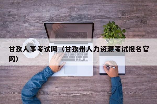 甘孜人事考试网（甘孜州人力资源考试报名官网）