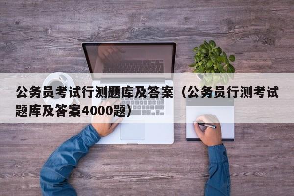 公务员考试行测题库及答案（公务员行测考试题库及答案4000题）