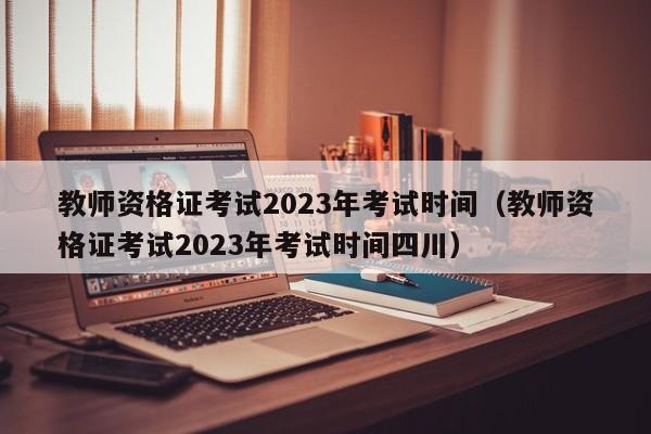 教师资格证考试2023年考试时间（教师资格证考试2023年考试时间四川）