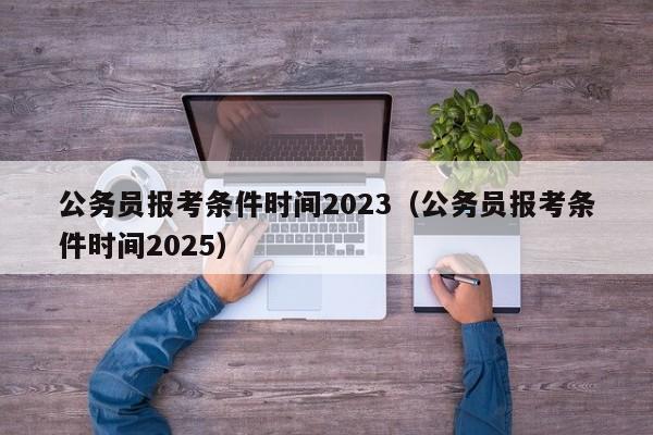 公务员报考条件时间2023（公务员报考条件时间2025）