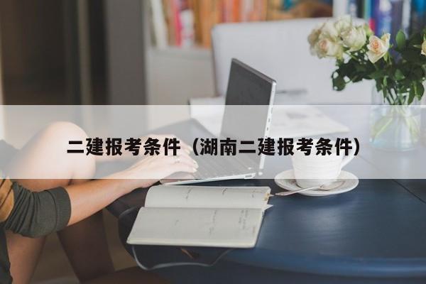 二建报考条件（湖南二建报考条件）