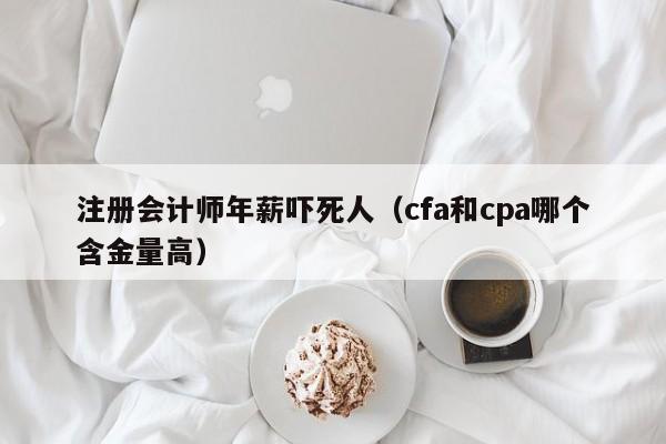 注册会计师年薪吓死人（cfa和cpa哪个含金量高）