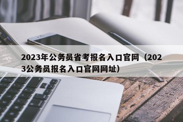 2023年公务员省考报名入口官网（2023公务员报名入口官网网址）