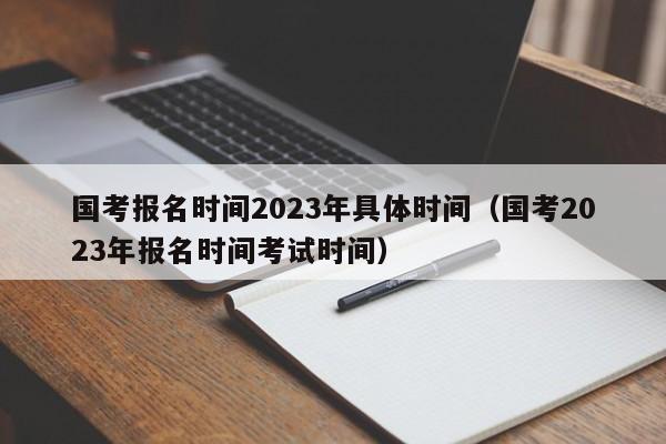 国考报名时间2023年具体时间（国考2023年报名时间考试时间）