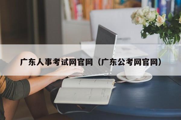 广东人事考试网官网（广东公考网官网）