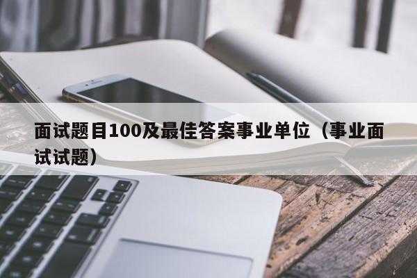 面试题目100及最佳答案事业单位（事业面试试题）