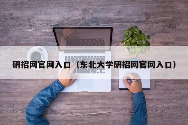 研招网官网入口（东北大学研招网官网入口）