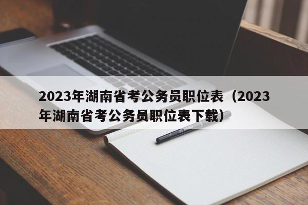 2023年湖南省考公务员职位表（2023年湖南省考公务员职位表下载）