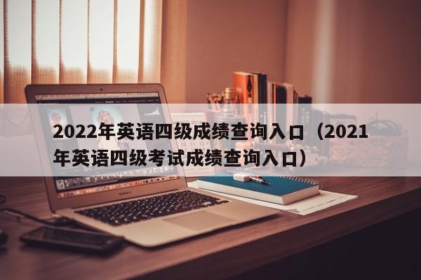 2022年英语四级成绩查询入口（2021年英语四级考试成绩查询入口）