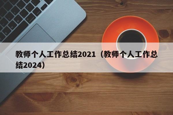 教师个人工作总结2021（教师个人工作总结2024）