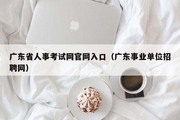 广东省人事考试网官网入口（广东事业单位招聘网）