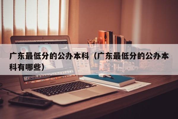 广东最低分的公办本科（广东最低分的公办本科有哪些）