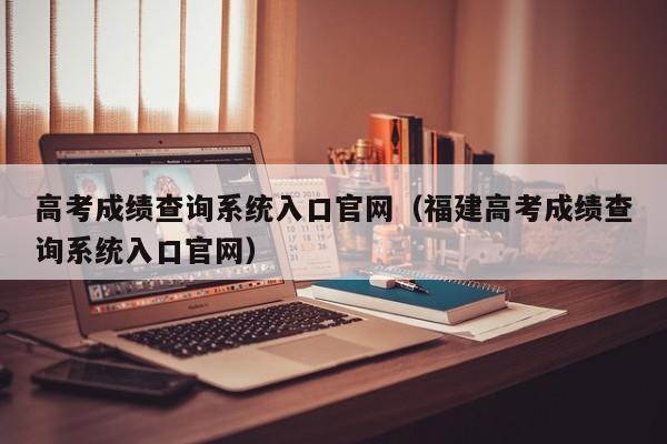 高考成绩查询系统入口官网（福建高考成绩查询系统入口官网）