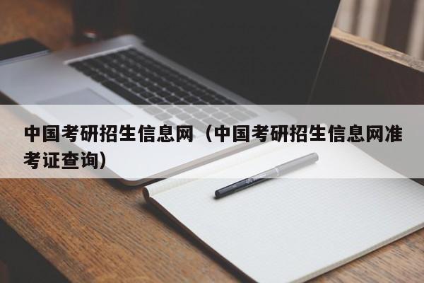 中国考研招生信息网（中国考研招生信息网准考证查询）