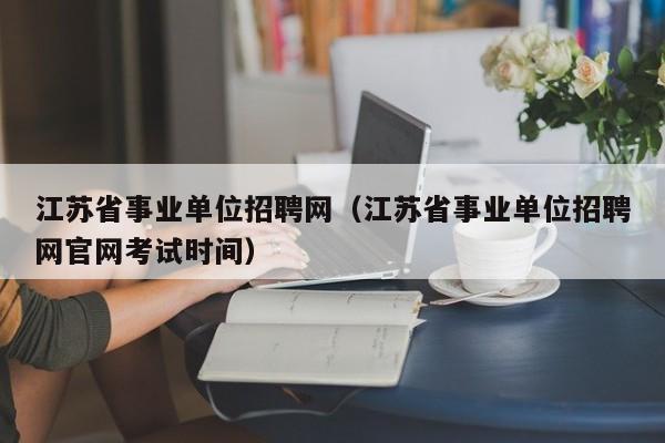 江苏省事业单位招聘网（江苏省事业单位招聘网官网考试时间）