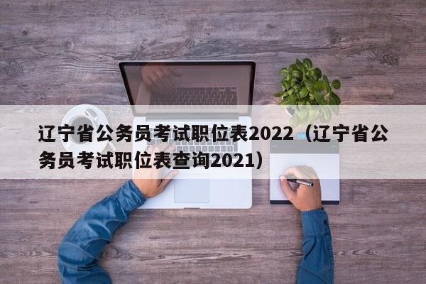 辽宁省公务员考试职位表2022（辽宁省公务员考试职位表查询2021）