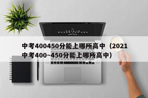 中考400450分能上哪所高中（2021中考400~450分能上哪所高中）