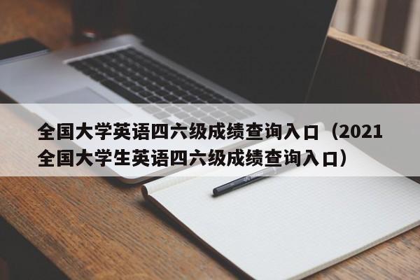 全国大学英语四六级成绩查询入口（2021全国大学生英语四六级成绩查询入口）