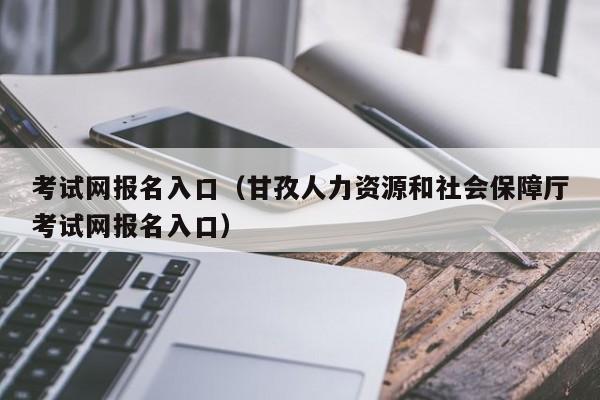 考试网报名入口（甘孜人力资源和社会保障厅考试网报名入口）