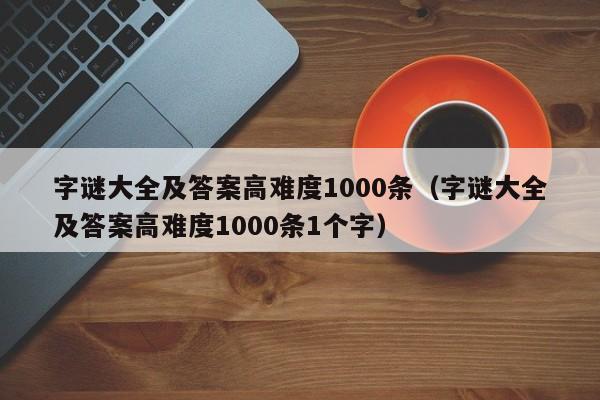 字谜大全及答案高难度1000条（字谜大全及答案高难度1000条1个字）