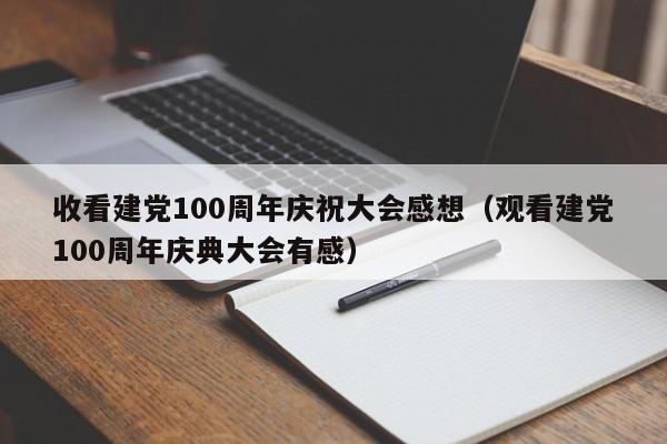 收看建党100周年庆祝大会感想（观看建党100周年庆典大会有感）