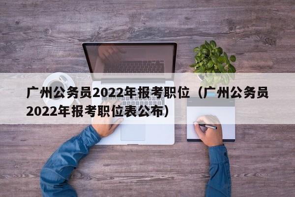 广州公务员2022年报考职位（广州公务员2022年报考职位表公布）