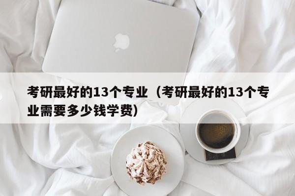 考研最好的13个专业（考研最好的13个专业需要多少钱学费）