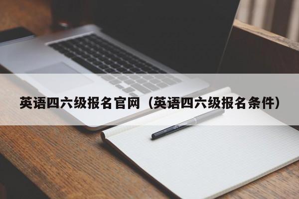 英语四六级报名官网（英语四六级报名条件）