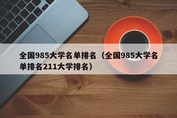 全国985大学名单排名（全国985大学名单排名211大学排名）