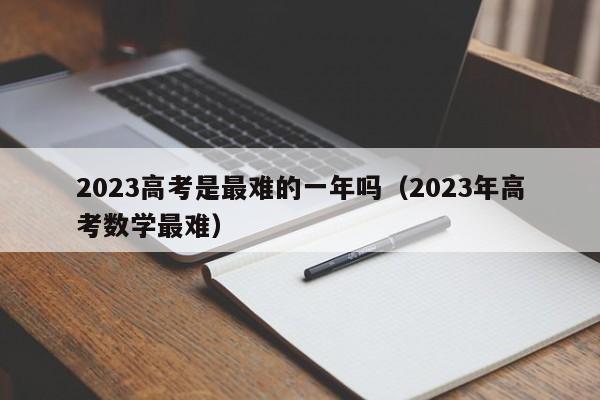 2023高考是最难的一年吗（2023年高考数学最难）