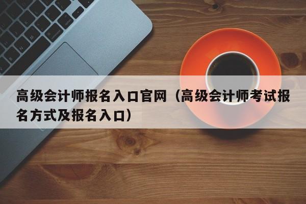 高级会计师报名入口官网（高级会计师考试报名方式及报名入口）