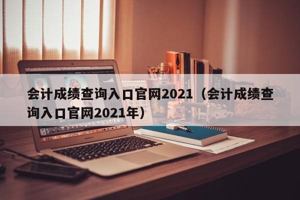 会计成绩查询入口官网2021（会计成绩查询入口官网2021年）