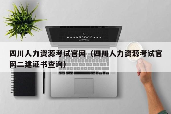 四川人力资源考试官网（四川人力资源考试官网二建证书查询）