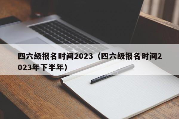 四六级报名时间2023（四六级报名时间2023年下半年）