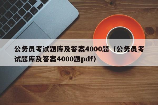 公务员考试题库及答案4000题（公务员考试题库及答案4000题pdf）