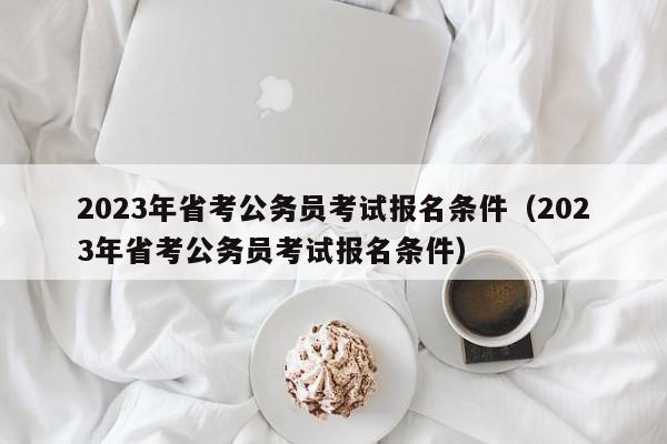 2023年省考公务员考试报名条件（2023年省考公务员考试报名条件）